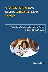 A Parent's Guide to teaching Children about Money: Preparing the millennial child to thrive in the information age by Usiere Uko