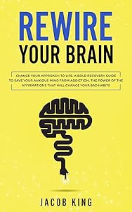 Rewire Your Brain: Change Your Approach to Life. A Bold Recovery Guide to Save Your Anxious Mind from Addiction. The Power of The Affirmations That Will Change Your Bad Habits by Jacob King