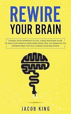 Rewire Your Brain: Change Your Approach to Life. A Bold Recovery Guide to Save Your Anxious Mind from Addiction. The Power of The Affirmations That Will Change Your Bad Habits