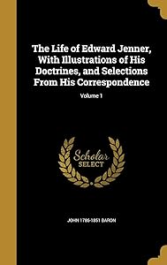 The Life of Edward Jenner, With Illustrations of His Doctrines, and Selections From His Correspondence; Volume 1 by John 1786-1851 Baron