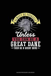 Always Be Yourself Unless You Can Be A Great Dane Then Be A Great Dane: Blood Pressure Log Book