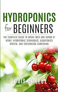 HYDROPONICS FOR BEGINNERS: The complete guide to grow food and herbs at home! (Hydroponic Techniques, Aquaponics System, and Greenhouse Gardening) by Louis Murphy