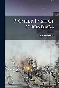 Pioneer Irish of Onondaga by Theresa Bannan