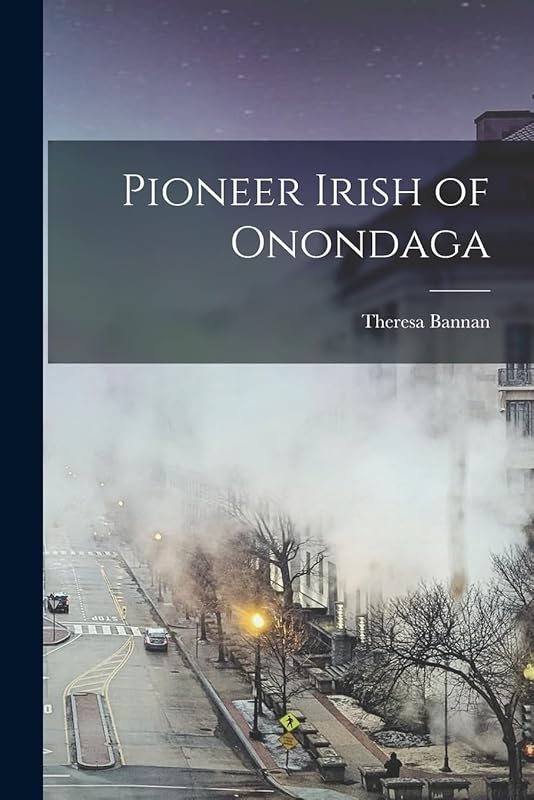 Pioneer Irish of Onondaga by Theresa Bannan