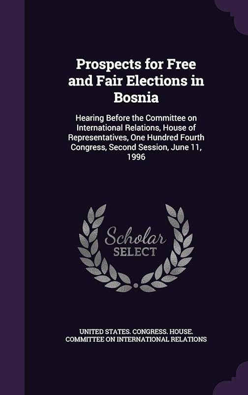 Prospects for Free and Fair Elections in Bosnia: Hearing Before the Committee on International Relations, House of Representatives, One Hundred Fourth Congress, Second Session, June 11, 1996 by United States