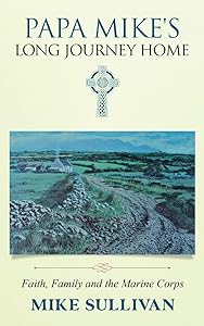 Papa Mike's Long Journey Home: Faith, Family and the Marine Corps by Mike Sullivan