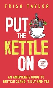 Put The Kettle On: An American’s Guide to British Slang, Telly and Tea. Pocket Size Edition by Trish Taylor
