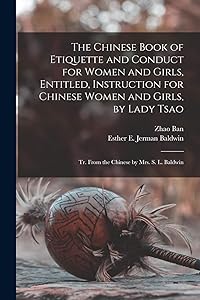 The Chinese Book of Etiquette and Conduct for Women and Girls, Entitled, Instruction for Chinese Women and Girls, by Lady Tsao; tr. From the Chinese by Mrs. S. L. Baldwin by Zhao Ban