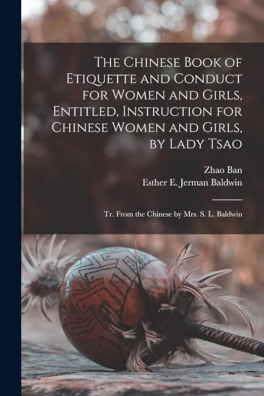 The Chinese Book of Etiquette and Conduct for Women and Girls, Entitled, Instruction for Chinese Women and Girls, by Lady Tsao; tr. From the Chinese by Mrs. S. L. Baldwin by Zhao Ban