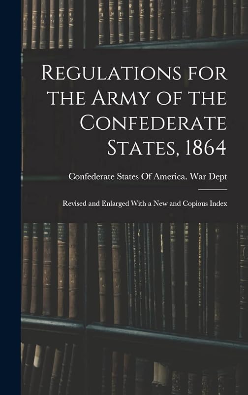 Regulations for the Army of the Confederate States, 1864: Revised and Enlarged With a New and Copious Index by Confederate States of America War Dept