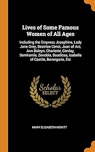 Lives of Some Famous Women of All Ages: Including the Empress Josephine, Lady Jane Grey, Beatrice Cenci, Joan of Arc, Ann Boleyn, Charlotte, Corday, ... Isabella of Castile, Berengaria, Etc by Mary Elizabeth Hewitt