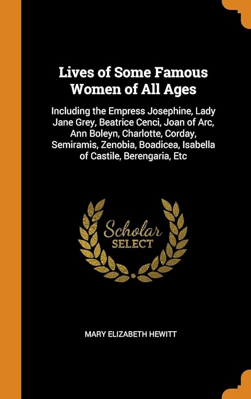 Lives of Some Famous Women of All Ages: Including the Empress Josephine, Lady Jane Grey, Beatrice Cenci, Joan of Arc, Ann Boleyn, Charlotte, Corday, ... Isabella of Castile, Berengaria, Etc by Mary Elizabeth Hewitt