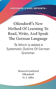 Ollendorff's New Method Of Learning To Read, Write, And Speak The German Language: To Which Is Added A Systematic Outline Of German Grammar by Heinrich Gottfried Ollendorff