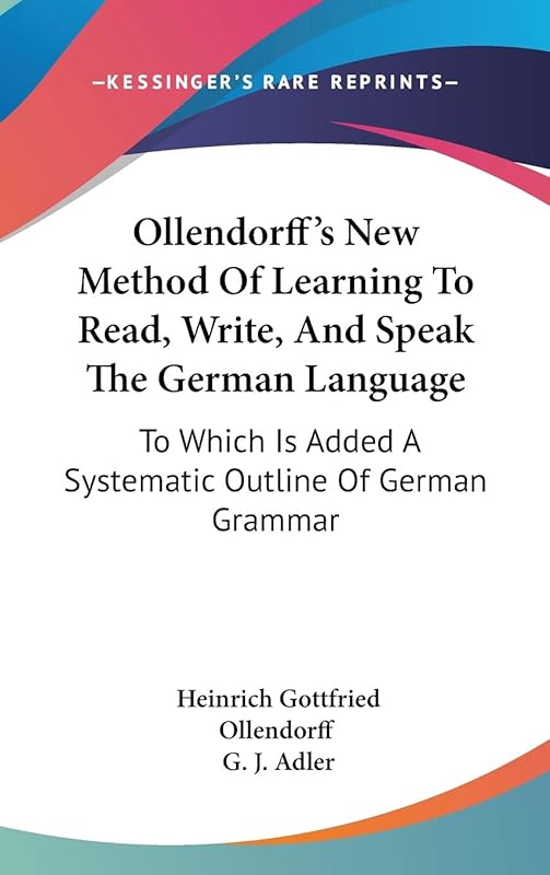 Ollendorff's New Method Of Learning To Read, Write, And Speak The German Language: To Which Is Added A Systematic Outline Of German Grammar by Heinrich Gottfried Ollendorff