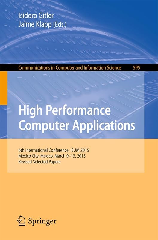 High Performance Computer Applications: 6th International Conference, ISUM 2015, Mexico City, Mexico, March 9-13, 2015, Revised Selected Papers ... in Computer and Information Science, 595) by Isidoro Gitler