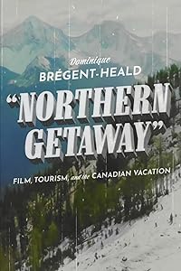 Northern Getaway: Film, Tourism, and the Canadian Vacation by Dominique Brégent-Heald