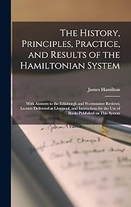 The History, Principles, Practice, and Results of the Hamiltonian System; With Answers to the Edinburgh and Westminster Reviews; Lecture Delivered at ... for the use of Books Published on This System
