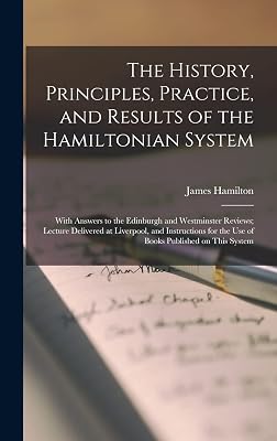 The History, Principles, Practice, and Results of the Hamiltonian System; With Answers to the Edinburgh and Westminster Reviews; Lecture Delivered at ... for the use of Books Published on This System