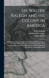Sir Walter Ralegh and His Colony in America: Including the Charter of Queen Elizabeth in His Favor, March 25, 1584, With Letters, Discources, and ... of the Country, Commodities, and I by Increase Niles Tarbox