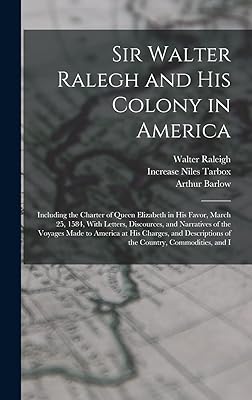 Sir Walter Ralegh and His Colony in America: Including the Charter of Queen Elizabeth in His Favor, March 25, 1584, With Letters, Discources, and ... of the Country, Commodities, and I
