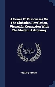 A Series Of Discourses On The Christian Revelation, Viewed In Connexion With The Modern Astronomy by Thomas Chalmers