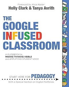 The Google Infused Classroom: A Guidebook to Making Thinking Visible and Amplifying Student Voice by Holly Clark