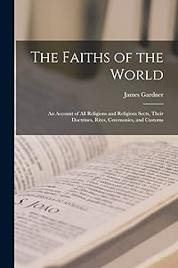The Faiths of the World; an Account of all Religions and Religious Sects, Their Doctrines, Rites, Ceremonies, and Customs by James Gardner