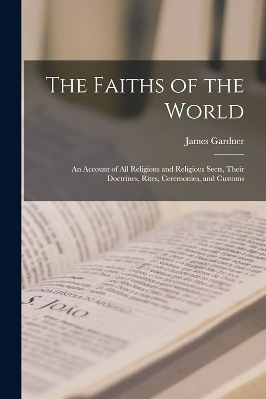 The Faiths of the World; an Account of all Religions and Religious Sects, Their Doctrines, Rites, Ceremonies, and Customs by James Gardner