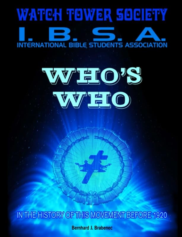 WHO’s WHO - Watchtower Society – International Bible Students Association: In The History Of This Movement Before 1920. by Bernhard J. Brabenec