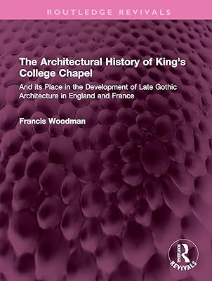The Architectural History of King's College Chapel: And its Place in the Development of Late Gothic Architecture in England and France (Routledge Revivals)