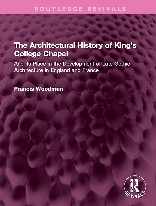 The Architectural History of King's College Chapel: And its Place in the Development of Late Gothic Architecture in England and France (Routledge Revivals) by Francis Woodman