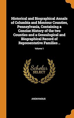 Historical and Biographical Annals of Columbia and Montour Counties, Pennsylvania, Containing a Concise History of the two Counties and a Genealogical ... of Representative Families ..; Volume 1