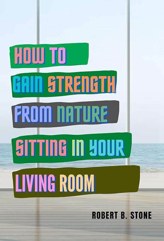 How to Gain Strength from Nature Sitting in Your Living Room: Tapping Natural Sources of Energy Wherever You Are by Robert B. Stone