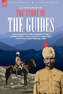 The Story of the Guides - The Exploits of the Soldiers of the Famous Indian Army Regiment from the Northwest Frontier 1847 - 1900 by George John Younghusband