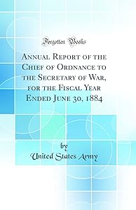 Annual Report of the Chief of Ordnance to the Secretary of War, for the Fiscal Year Ended June 30, 1884 (Classic Reprint)