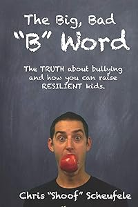 The Big, Bad "B" Word: The TRUTH about bullying and how you can build RESILIENT kids. by Chris "Shoof" Scheufele