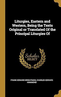 Liturgies, Eastern and Western, Being the Texts Original or Translated Of the Principal Liturgies Of