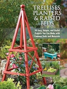 Trellises, Planters &amp; Raised Beds: 50 Easy, Unique, and Useful Projects You Can Make with Common Tools and Materials