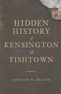 Hidden History of Kensington and Fishtown by Kenneth W. Milano