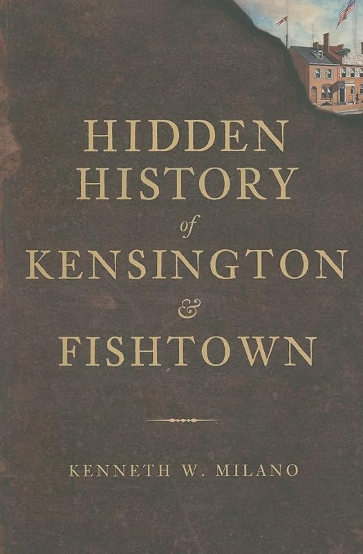 Hidden History of Kensington and Fishtown by Kenneth W. Milano