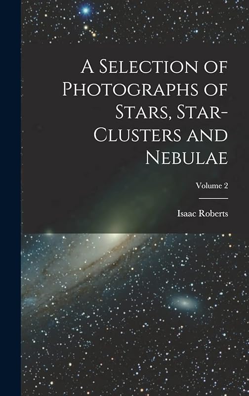 A Selection of Photographs of Stars, Star-clusters and Nebulae; Volume 2 by Isaac Roberts
