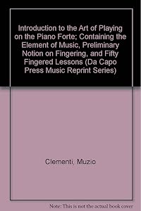 Introduction to the Art of Playing on the Piano Forte: Containing the Elements of Music, Preliminary Notion on Fingering, and Fifty Fingered Lessons (Da Capo Press Music Reprint Series) by Muzio Clementi