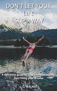 Don't let your life slip away: A definitive guide to Stop overthinking and start living your dreams by J. C. Walker