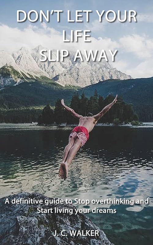 Don't let your life slip away: A definitive guide to Stop overthinking and start living your dreams by J. C. Walker