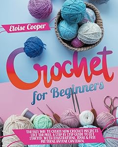 Crochet For Beginners: The Easy Way to Create New Crochet Projects Like the Pros, a Step by Step Guide to Get Started, With Illustrations, Ideas & Free Patterns Anyone Can Learn. by Eloise Cooper