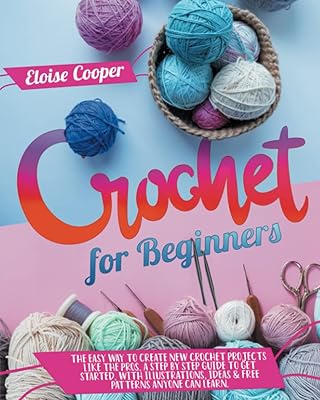 Crochet For Beginners: The Easy Way to Create New Crochet Projects Like the Pros, a Step by Step Guide to Get Started, With Illustrations, Ideas & Free Patterns Anyone Can Learn.