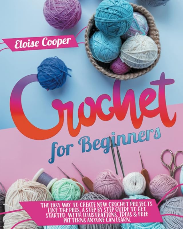 Crochet For Beginners: The Easy Way to Create New Crochet Projects Like the Pros, a Step by Step Guide to Get Started, With Illustrations, Ideas & Free Patterns Anyone Can Learn. by Eloise Cooper