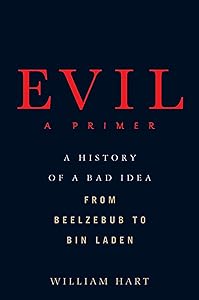 Evil: A Primer: A History of a Bad Idea from Beelzebub to Bin Laden by William Hart
