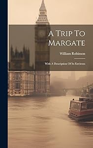 A Trip To Margate: With A Description Of Its Environs by William Robinson (Esq )