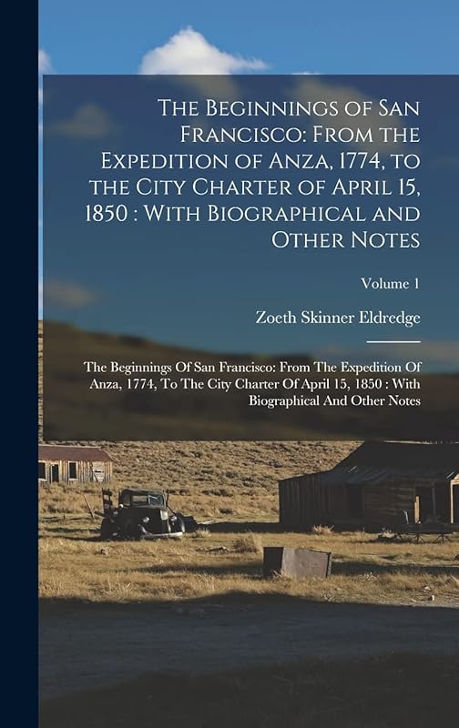 The Beginnings of San Francisco: From the Expedition of Anza, 1774, to the City Charter of April 15, 1850: With Biographical and Other Notes: The ... With Biographical And Other Notes; Volum by Zoeth Skinner Eldredge